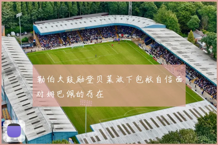 勒伯夫鼓励登贝莱放下包袱自信面对姆巴佩的存在