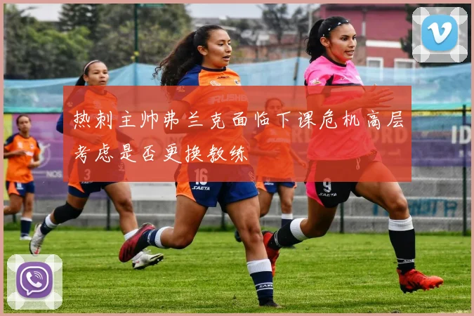 热刺主帅弗兰克面临下课危机高层考虑是否更换教练