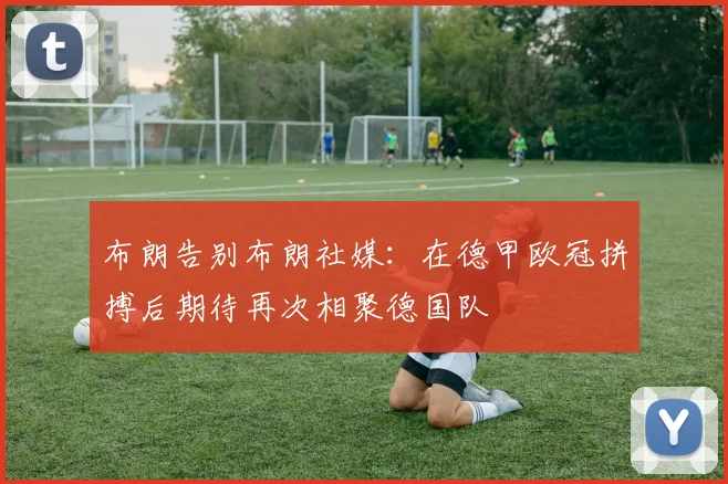 布朗告别布朗社媒：在德甲欧冠拼搏后期待再次相聚德国队