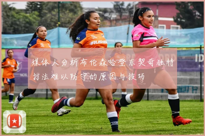 媒体人分析布伦森哈登东契奇独特打法难以防守的原因与技巧