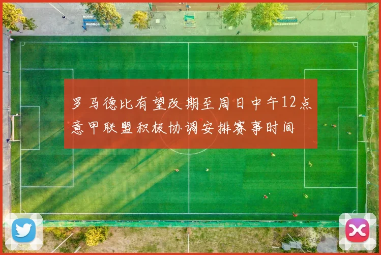 罗马德比有望改期至周日中午12点意甲联盟积极协调安排赛事时间