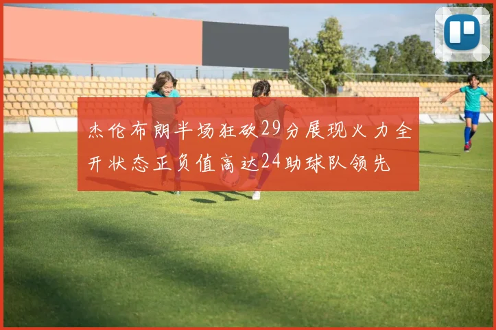 杰伦布朗半场狂砍29分展现火力全开状态正负值高达24助球队领先