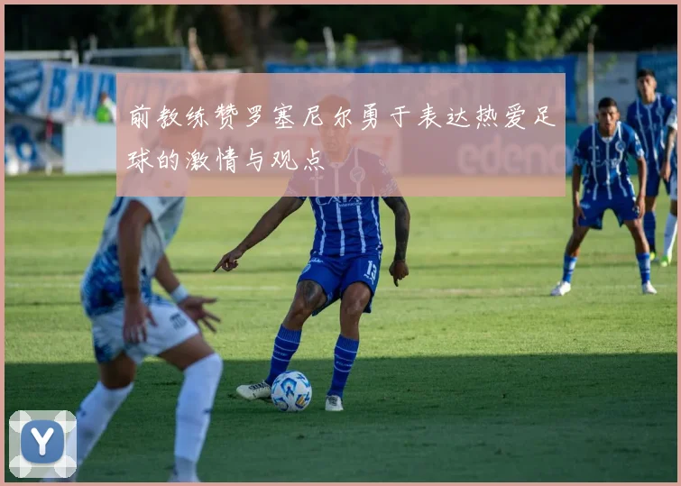 前教练赞罗塞尼尔勇于表达热爱足球的激情与观点