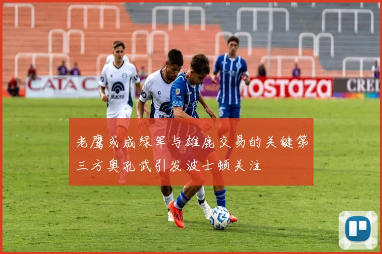 老鹰或成绿军与雄鹿交易的关键第三方奥孔武引发波士顿关注