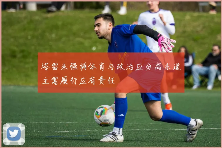 塔雷米强调体育与政治应分离东道主需履行应有责任