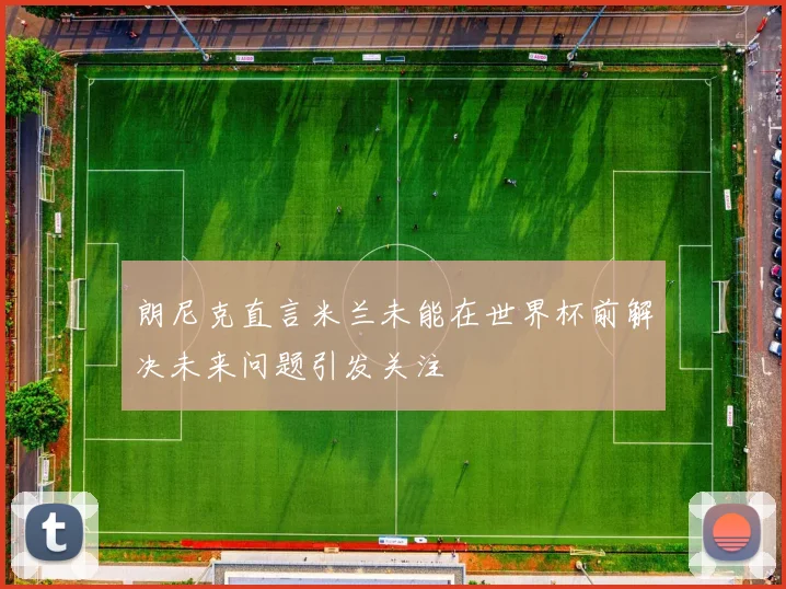 朗尼克直言米兰未能在世界杯前解决未来问题引发关注