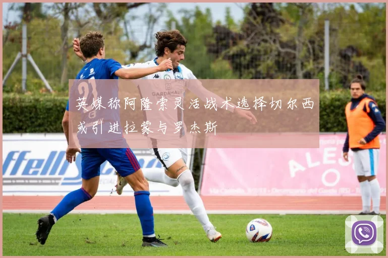英媒称阿隆索灵活战术选择切尔西或引进拉蒙与罗杰斯