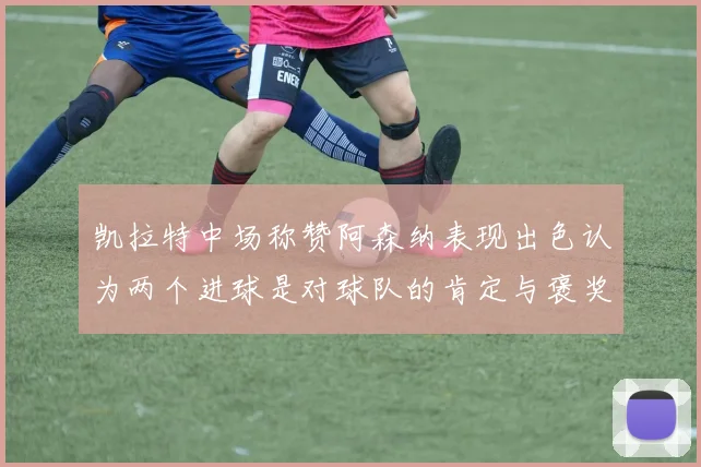 凯拉特中场称赞阿森纳表现出色认为两个进球是对球队的肯定与褒奖