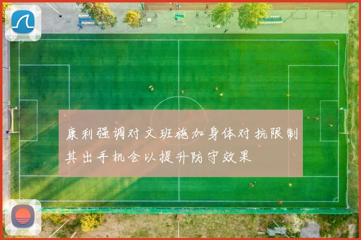康利强调对文班施加身体对抗限制其出手机会以提升防守效果