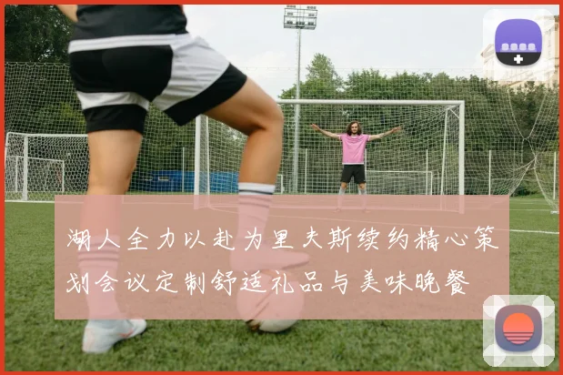湖人全力以赴为里夫斯续约精心策划会议定制舒适礼品与美味晚餐