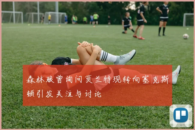 森林狼曾询问莫兰特现转向塞克斯顿引发关注与讨论