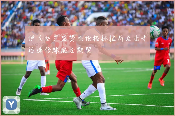 伊戈达罗盛赞杰伦格林挡拆后出手迅速传球配合默契