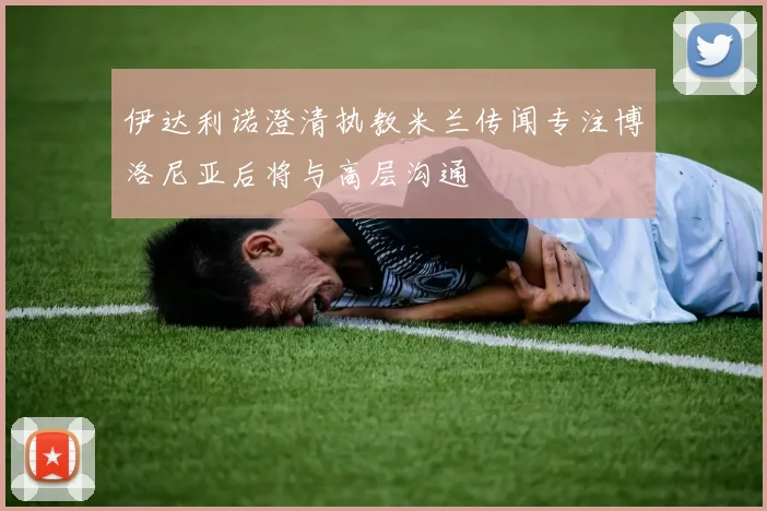 伊达利诺澄清执教米兰传闻专注博洛尼亚后将与高层沟通