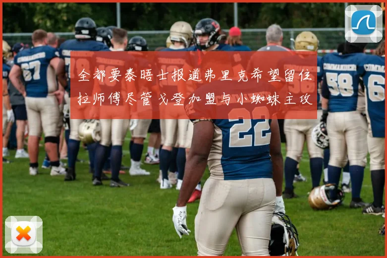 全都要泰晤士报道弗里克希望留住拉师傅尽管戈登加盟与小蜘蛛主攻