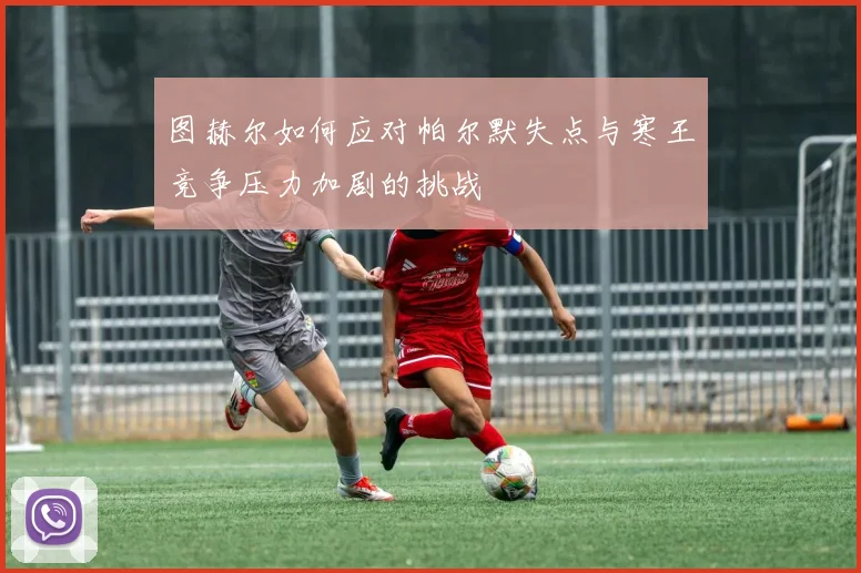 图赫尔如何应对帕尔默失点与寒王竞争压力加剧的挑战