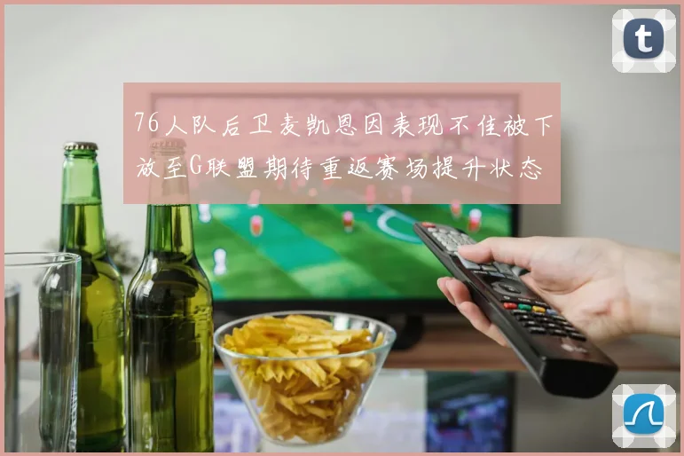 76人队后卫麦凯恩因表现不佳被下放至G联盟期待重返赛场提升状态