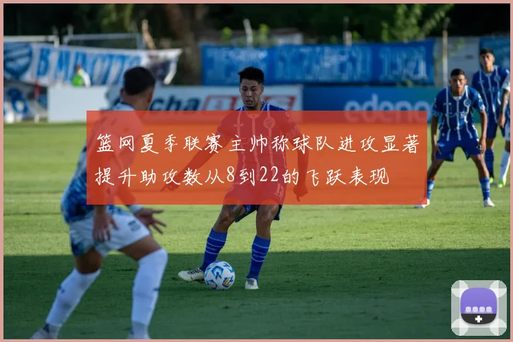 篮网夏季联赛主帅称球队进攻显著提升助攻数从8到22的飞跃表现
