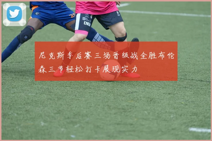 尼克斯季后赛三场晋级战全胜布伦森三节轻松打卡展现实力
