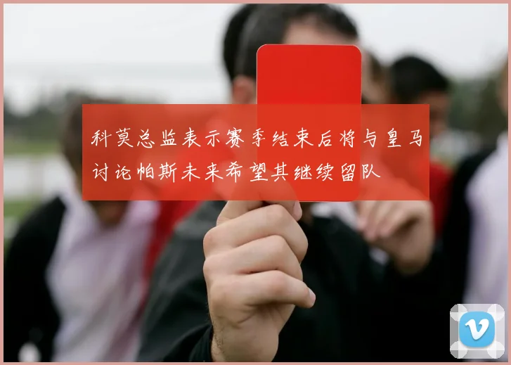 科莫总监表示赛季结束后将与皇马讨论帕斯未来希望其继续留队