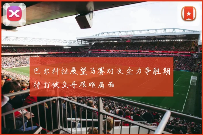 巴尔科拉展望马赛对决全力争胜期待打破交手艰难局面
