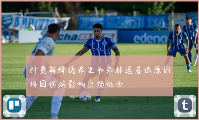 科曼解释德弗里和弗林蓬落选原因均因伤病影响出场机会