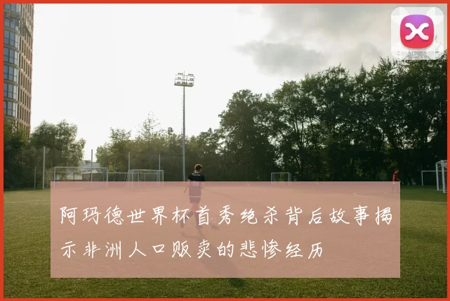 阿玛德世界杯首秀绝杀背后故事揭示非洲人口贩卖的悲惨经历