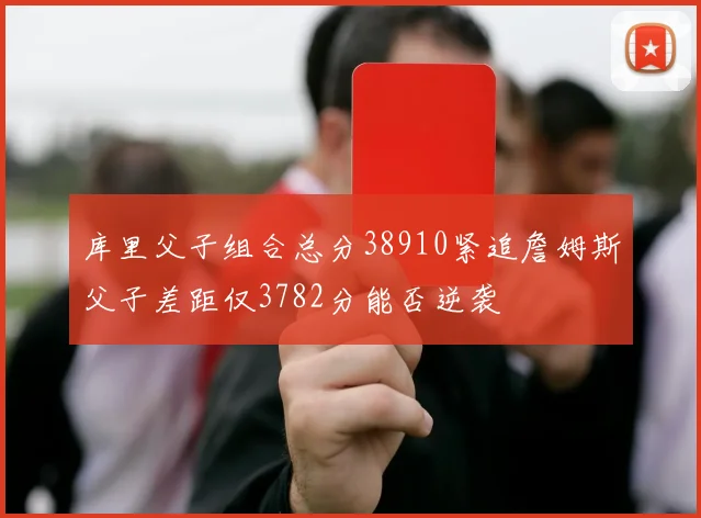 库里父子组合总分38910紧追詹姆斯父子差距仅3782分能否逆袭
