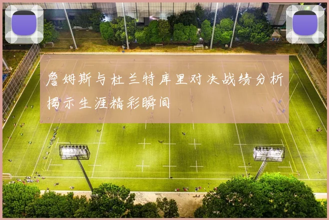 詹姆斯与杜兰特库里对决战绩分析揭示生涯精彩瞬间
