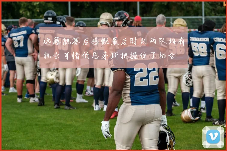 远藤航赛后感慨最后时刻两队均有机会可惜伯恩茅斯把握住了机会