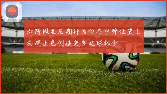加斯佩里尼期待马伦在中锋位置上发挥出色创造更多进球机会